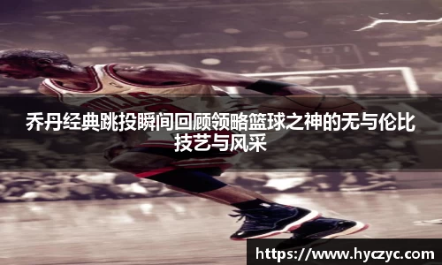 乔丹经典跳投瞬间回顾领略篮球之神的无与伦比技艺与风采