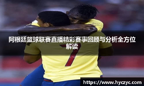 阿根廷篮球联赛直播精彩赛事回顾与分析全方位解读