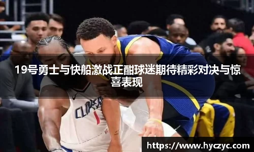 19号勇士与快船激战正酣球迷期待精彩对决与惊喜表现